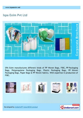 Ispa Exim Pvt Ltd




 SPA Exim manufactures different kinds of PP Woven Bags, FIBC, PP Packaging
 Bags, Polypropylene Packaging Bags, Plastic Packaging Bags, PP Woven
 Packaging Bags, Paper Bags & PP Woven fabrics. With expertise in production of
 FIBC.
 