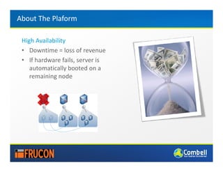 About The Plaform

 High Availability
 • Downtime = loss of revenue
 • If hardware fails, server is
    automatically booted on a
    remaining node
 