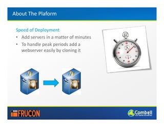 About The Plaform

 Speed of Deployment
 • Add servers in a matter of minutes
 • To handle peak periods add a
   webserver easily by cloning it
 