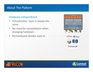 About The Plaform

 Hardware independence
 • Virtualization layer is always the
   same
 • No need for reinstallation when
   changing hardware
 • No Hardware Vendor Lock-in
 