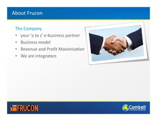 About Frucon

 The Company
 • your 'a to z' e-business partner
 • Business model
 • Revenue and Profit Maximization
 • We are integrators
 