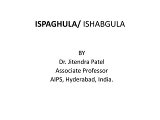 ISPAGHULA/ ISHABGULA
BY
Dr. Jitendra Patel
Associate Professor
AIPS, Hyderabad, India.
 