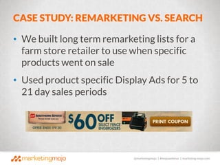 @marketingmojo | #mojowebinar | marketing-mojo.com
CASE STUDY: REMARKETING VS. SEARCH
• We built long term remarketing lis...
