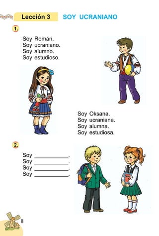8
Soy Román.
Soy ucraniano.
Soy alumno.
Soy estudioso.
Soy Oksana.
Soy ucraniana.
Soy alumna.
Soy estudiosa.
Soy ___________.
Soy ___________.
Soy ___________.
Soy ___________.
SOY UCRANIANOLección 3
1.
2.
 