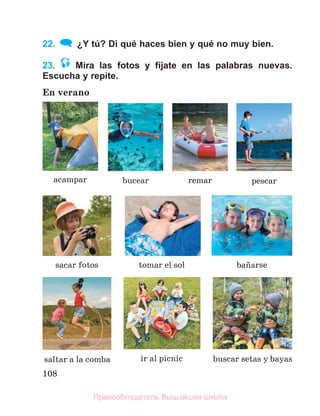 108
22. ¿Y tú? Di qué haces bien y qué no muy bien.
23. Mira las fotos y fíjate en las palabras nuevas.
Escucha y repite.
En verano
acampar remar pescar
sacar fotos
buscar setas y bayas
tomar el sol baсarse
saltar a la comba ir al picnic
bucear
Правообладатель Вышэйшая школа
 