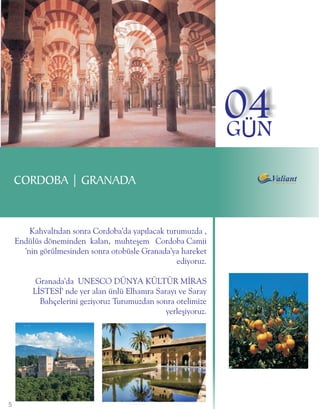 04
                                                               GÜN

    CORDOBA | GRANADA


        Kahvaltýdan sonra Cordoba'da yapýlacak turumuzda ,
    Endülüs döneminden kalan, muhteþem Cordoba Camii
      'nin görülmesinden sonra otobüsle Granada'ya hareket
                                                  ediyoruz.

          Granada'da UNESCO DÜNYA KÜLTÜR MÝRAS
         LÝSTESÝ' nde yer alan ünlü Elhamra Sarayý ve Saray
           Bahçelerini geziyoruz Turumuzdan sonra otelimize
                                               yerleþiyoruz.




5
 
