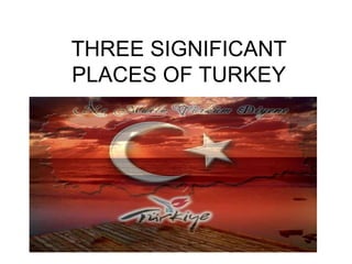 THREE SIGNIFICANT PLACES OF TURKEY 