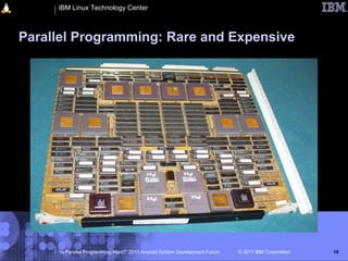 IBM Linux Technology Center



Parallel Programming: Rare and Expensive




     “Is Parallel Programming Hard?” 2011 Android System Development Forum   © 2011 IBM Corporation   10
 