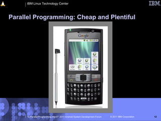 IBM Linux Technology Center



Parallel Programming: Cheap and Plentiful




     “Is Parallel Programming Hard?” 2011 Android System Development Forum   © 2011 IBM Corporation   12
 