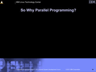 IBM Linux Technology Center



      So Why Parallel Programming?




“Is Parallel Programming Hard?” 2011 Android System Development Forum   © 2011 IBM Corporation   18
 