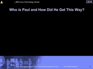 IBM Linux Technology Center



Who is Paul and How Did He Get This Way?




   “Is Parallel Programming Hard?” 2011 Android System Development Forum   © 2011 IBM Corporation   2
 
