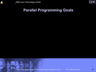 IBM Linux Technology Center



           Parallel Programming Goals




“Is Parallel Programming Hard?” 2011 Android System Development Forum   © 2011 IBM Corporation   22
 