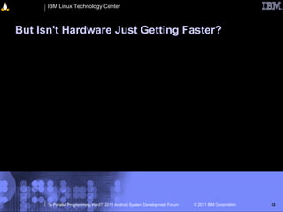 IBM Linux Technology Center



But Isn't Hardware Just Getting Faster?




      “Is Parallel Programming Hard?” 2011 Android System Development Forum   © 2011 IBM Corporation   33
 