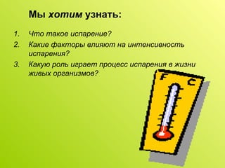 Мы  хотим  узнать: Что такое испарение? Какие факторы влияют на интенсивность испарения? Какую роль играет процесс испарения в жизни живых организмов? 