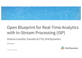 Privileged and confidential
Open Blueprint for Real-Time Analytics
with In-Stream Processing (ISP)
Victoria Livschitz, Founder & CTO, Grid Dynamics
03/16/2017
 
