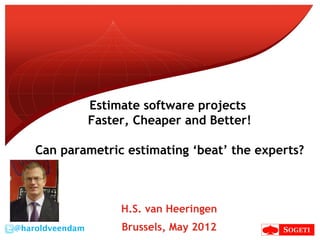 Estimate software projects
                 Faster, Cheaper and Better!

    Can parametric estimating ‘beat’ the experts?



                      H.S. van Heeringen
@haroldveendam        Brussels, May 2012
 