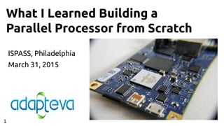 What I Learned Building a
Parallel Processor from Scratch
ISPASS, Philadelphia
March 31, 2015
1
 