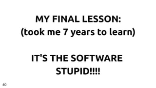 MY FINAL LESSON:
(took me 7 years to learn)
IT'S THE SOFTWARE
STUPID!!!!
40
 