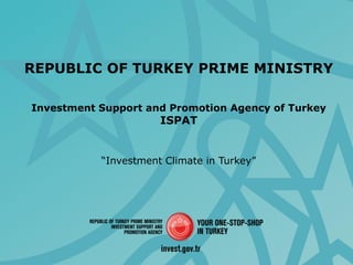 REPUBLIC OF TURKEY PRIME MINISTRY 
Investment Support and Promotion Agency of Turkey 
ISPAT 
“Investment Climate in Turkey”  
