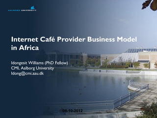 08-10-2012
Internet Café Provider Business Model
in Africa
Idongesit Williams (PhD Fellow)
CMI, Aalborg University
Idong@cmi.aau.dk
 