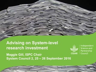 Advising on System-level
research investment
Maggie Gill, ISPC Chair
System Council 2, 25 – 26 September 2016
 