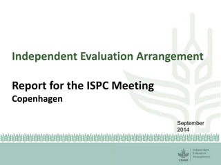Independent Evaluation Arrangement 
Report for the ISPC Meeting 
Copenhagen 
September 
2014 
 