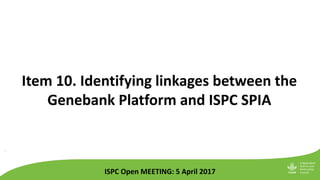 Item 10. Identifying linkages between the
Genebank Platform and ISPC SPIA
ISPC Open MEETING: 5 April 2017
 