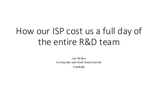 How our ISP cost us a full day of
the entire R&D team
Lior Redlus
Co-founder and Chief Data Scientist
Coralogix
 