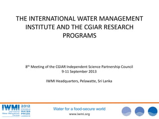 www.iwmi.org
Water for a food-secure world
THE INTERNATIONAL WATER MANAGEMENT
INSTITUTE AND THE CGIAR RESEARCH
PROGRAMS
8th Meeting of the CGIAR Independent Science Partnership Council
9-11 September 2013
IWMI Headquarters, Pelawatte, Sri Lanka
 
