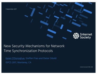 Internet Society © 1992–2016
Karen O’Donoghue, Steffen Fries and Dieter Sibold
ISPCS 2017, Monterey, CA
New Security Mechanisms for Network
Time Synchronization Protocols
1 September 2017
1
 