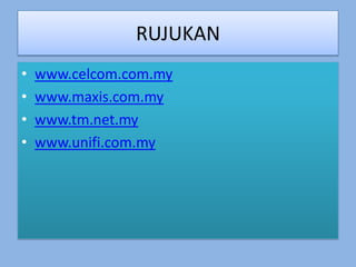 RUJUKAN
•   www.celcom.com.my
•   www.maxis.com.my
•   www.tm.net.my
•   www.unifi.com.my
 