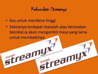 Keburukan Streamyx
• Kos untuk membina tinggi
• Sekiranya terdapat masalah atau kerosakan
  teknikal,ia akan mengambil masa yang lama
  untuk membaikinya.
 