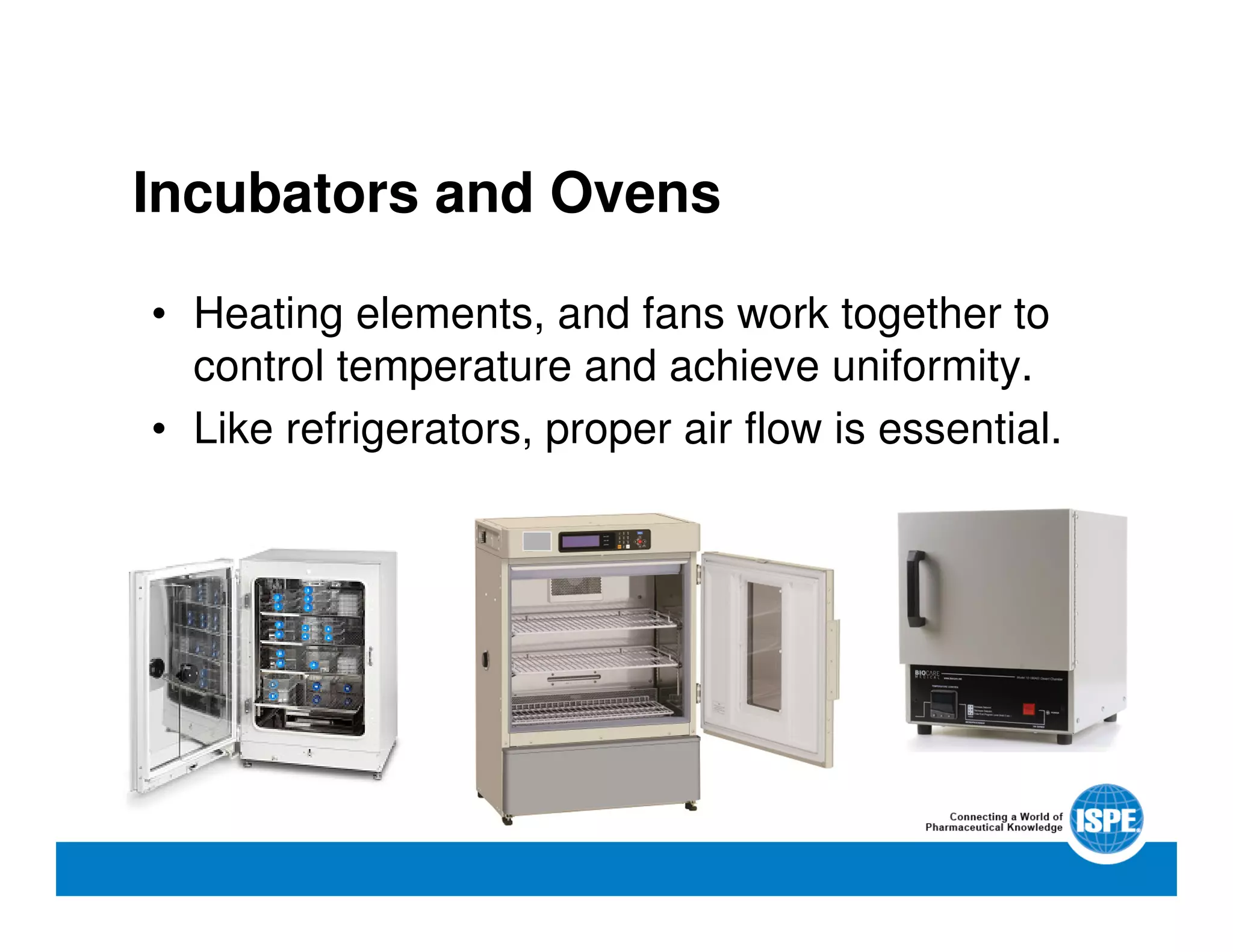 Incubators and Ovens
• Heating elements, and fans work together to
control temperature and achieve uniformity.
• Like refrigerators, proper air flow is essential.
 