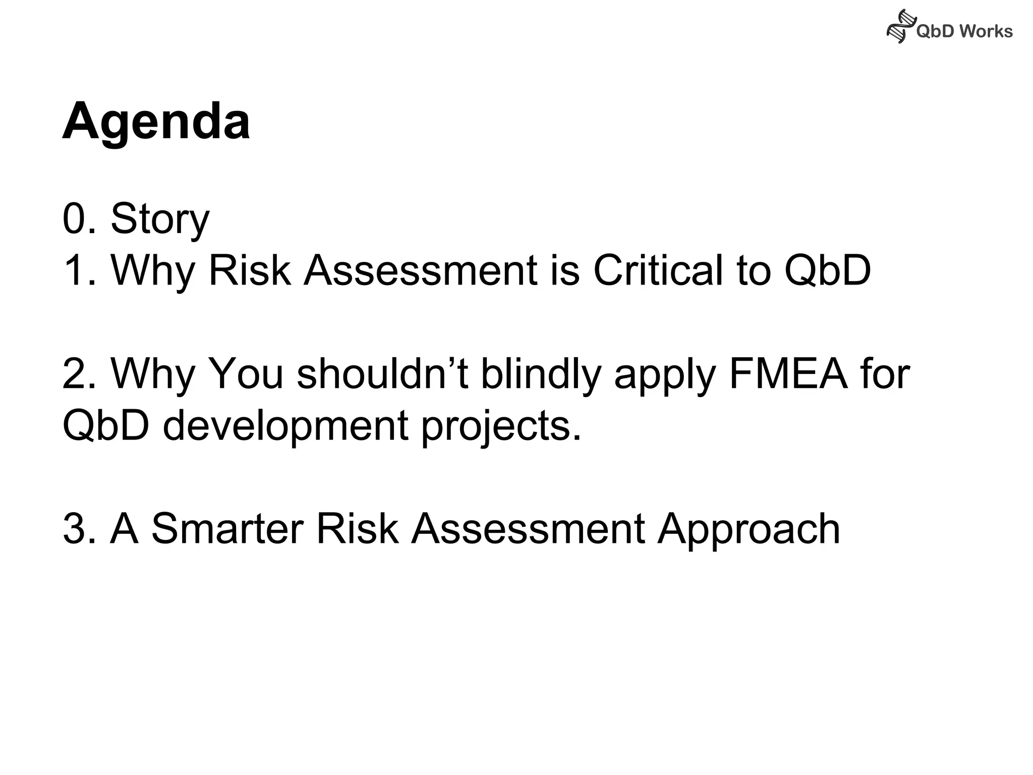Agenda 
0. Story 
1. Why Risk Assessment is Critical to QbD 
2. Why You shouldn’t blindly apply FMEA for 
QbD development projects. 
3. A Smarter Risk Assessment Approach 
 