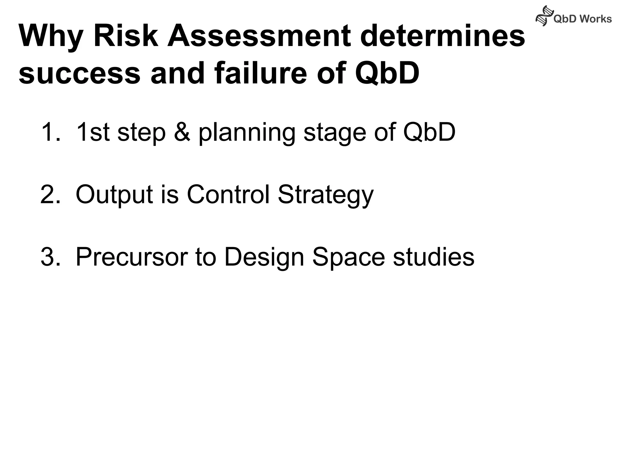 Why Risk Assessment determines 
success and failure of QbD 
1. 1st step & planning stage of QbD 
2. Output is Control Strategy 
3. Precursor to Design Space studies 
 