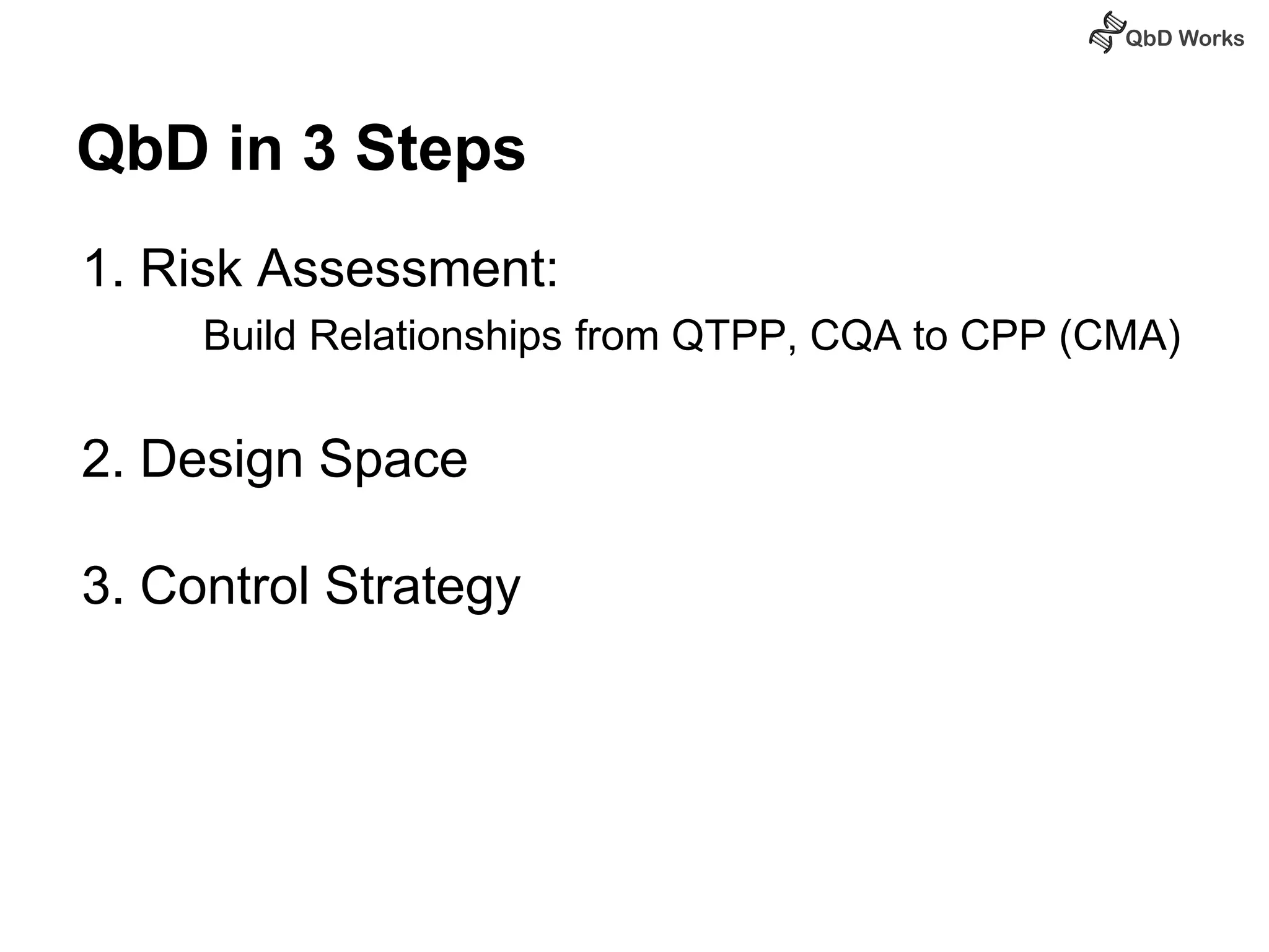 QbD in 3 Steps 
1. Risk Assessment: 
Build Relationships from QTPP, CQA to CPP (CMA) 
2. Design Space 
3. Control Strategy 
 