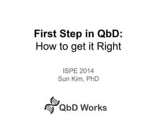 First Step in QbD: 
How to get it Right 
ISPE 2014 
Sun Kim, PhD 
 