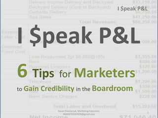 I $peak P&L




I $peak P&L
6 Tips for Marketers
to Gain Credibility in the Boardroom


            Karen Dworaczyk, Marketing Executive,
                                                              1
                INSIGHTOVATION@gmail.com
 