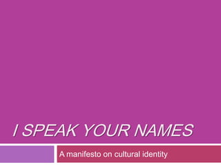 I SPEAK YOUR NAMES
    A manifesto on cultural identity
 