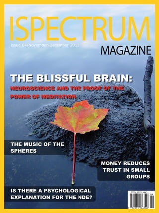 ISPECTRUM
Issue 04/November-December 2013

MAGAZINE

The Blissful Brain:
Neuroscience and the Proof of the
Power of Meditation

The Music of the
Spheres
MONEY REDUCES
TRUST IN SMALL
GROUPS
Is there a psychological
explanation for the NDE?

 