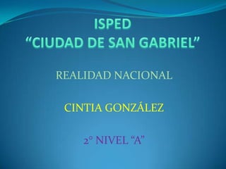 ISPED “CIUDAD DE SAN GABRIEL” REALIDAD NACIONAL CINTIA GONZÁLEZ 2° NIVEL “A” 