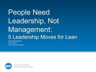 People Need
Leadership, Not
Management:
5 Leadership Moves for Lean
Jamie Flinchbaugh
Co-Founder
Lean Learning Center
 