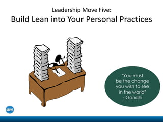 Leadership Move Five:
Build Lean into Your Personal Practices




                                      “You must
                                   be the change
                                   you wish to see
                                    in the world”
                                       - Gandhi
 