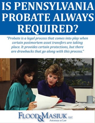 IS PENNSYLVANIA
PROBATE ALWAYS
REQUIRED?
“Probate is a legal process that comes into play when
certain postmortem asset transfers are taking
place. It provides certain protections, but there
are drawbacks that go along with this process.”
 