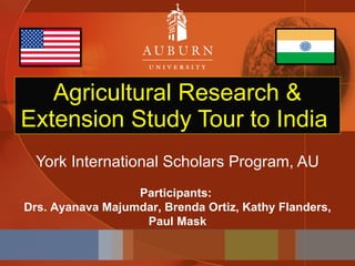 Agricultural Research & Extension Study Tour to India  York International Scholars Program, AU Participants:  Drs. Ayanava Majumdar, Brenda Ortiz, Kathy Flanders, Paul Mask 