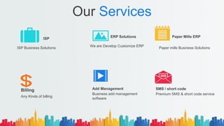 Our Services
Billing
Any Kinds of billing
We are Develop Customize ERP
ERP Solutions
Business add management
software
Add Management
Paper mills Business Solutions
Paper Mills ERP
Premium SMS & short code service
SMS / short code
ISP Business Solutions
ISP
 