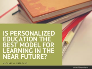 IS PERSONALIZED
EDUCATION THE
BEST MODEL FOR
LEARNING IN THE
NEAR FUTURE?
MICHAEL G. SHEPPARD 
MichaelGSheppard.com
 