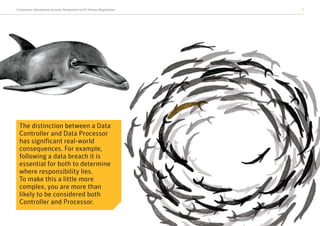 A Symantec Information Security Perspective on EU Privacy Regulations 5
The distinction between a Data
Controller and Data Processor
has significant real-world
consequences. For example,
following a data breach it is
essential for both to determine
where responsibility lies.
To make this a little more
complex, you are more than
likely to be considered both
Controller and Processor.
 