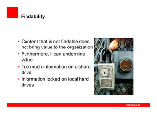 Findability




• Content that is not findable does
  not bring value to the organization
• Furthermore, it can undermine
  value
• Too much information on a share
  drive
• Information locked on local hard
  drives
 