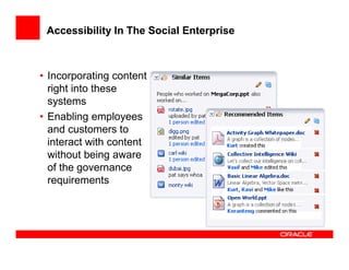 Accessibility In The Social Enterprise



• Incorporating content
  right into these
  systems
• Enabling employees
  and customers to
  interact with content
  without being aware
  of the governance
  requirements
 